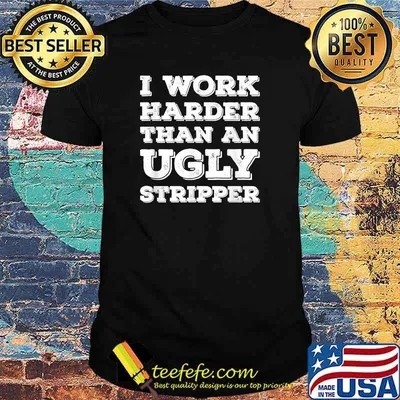 I Work Harder Than An Ugly Stripper T-Shirt