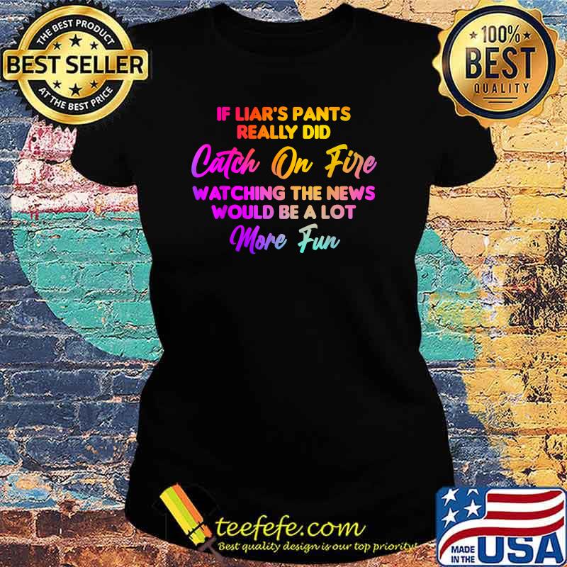 If Liar's Pants Really Did Catch On Fire Watching The News Would Be A Lot More Fun T-Shirt Ladies tee If Liar's Pants Really Did Catch On Fire Watching The News Would Be A Lot More Fun T-Shirt Ladies tee