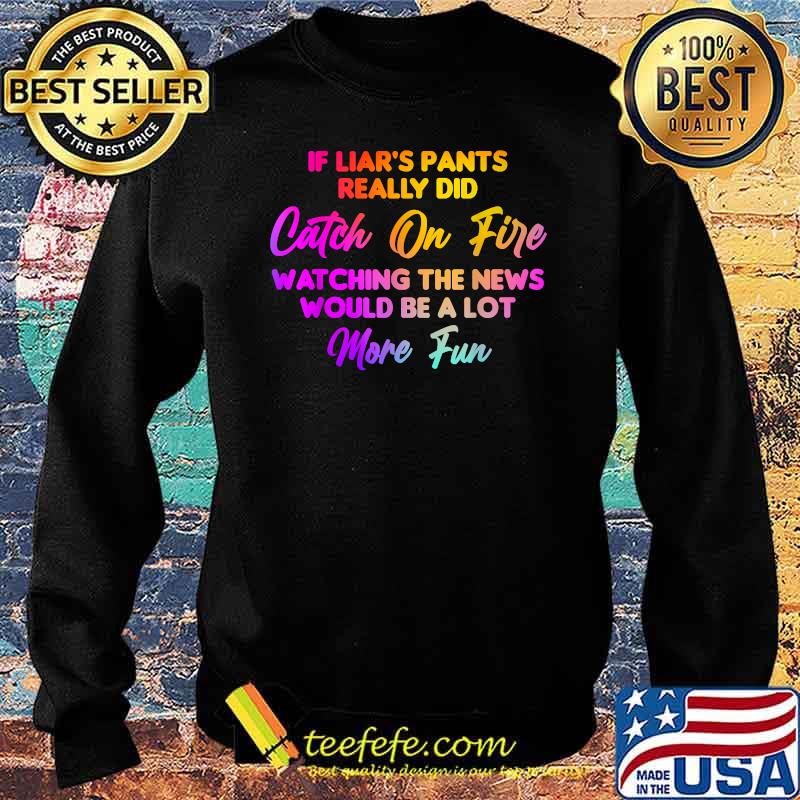 If Liar's Pants Really Did Catch On Fire Watching The News Would Be A Lot More Fun T-Shirt Sweater If Liar's Pants Really Did Catch On Fire Watching The News Would Be A Lot More Fun T-Shirt Sweater