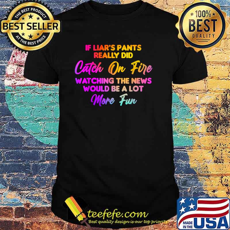 If Liar's Pants Really Did Catch On Fire Watching The News Would Be A Lot More Fun T-Shirt If Liar's Pants Really Did Catch On Fire Watching The News Would Be A Lot More Fun T-Shirt