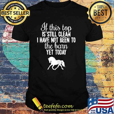 If this top is still clean i have not been to the barn yet today Horse T-Shirt
