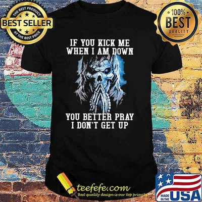 If You Kick Me When I Am Down You Better Pray I Don't Get Up Skull Shirt