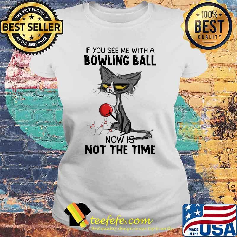 If You See Me With A Bowling Ball Now Is Not The Time Cat Shirt Laides tee If You See Me With A Bowling Ball Now Is Not The Time Cat Shirt Laides tee