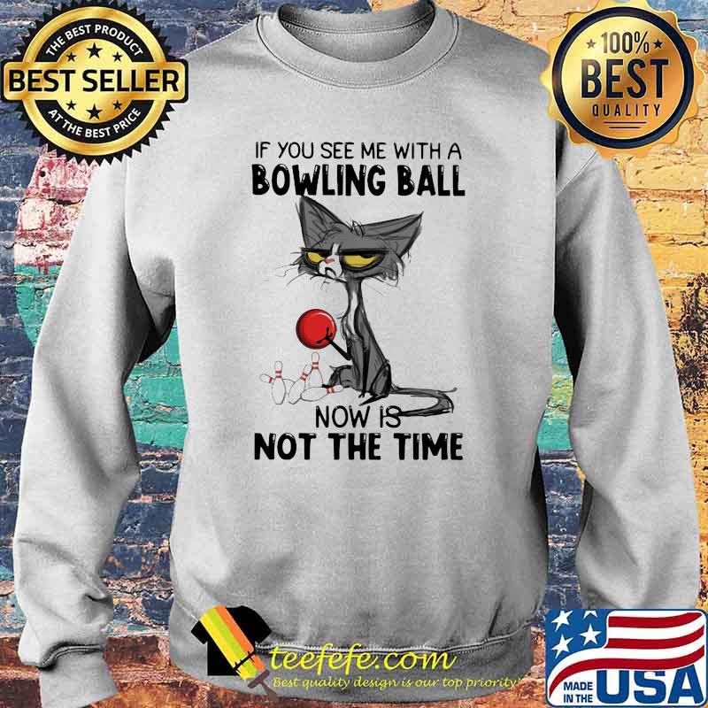 If You See Me With A Bowling Ball Now Is Not The Time Cat Shirt Sweater If You See Me With A Bowling Ball Now Is Not The Time Cat Shirt Sweater
