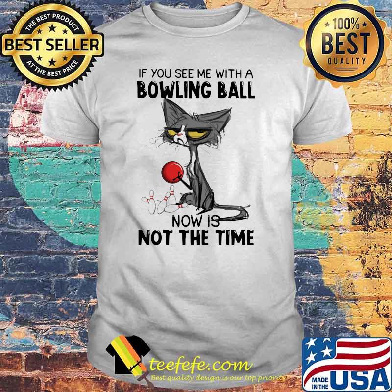 If You See Me With A Bowling Ball Now Is Not The Time Cat Shirt