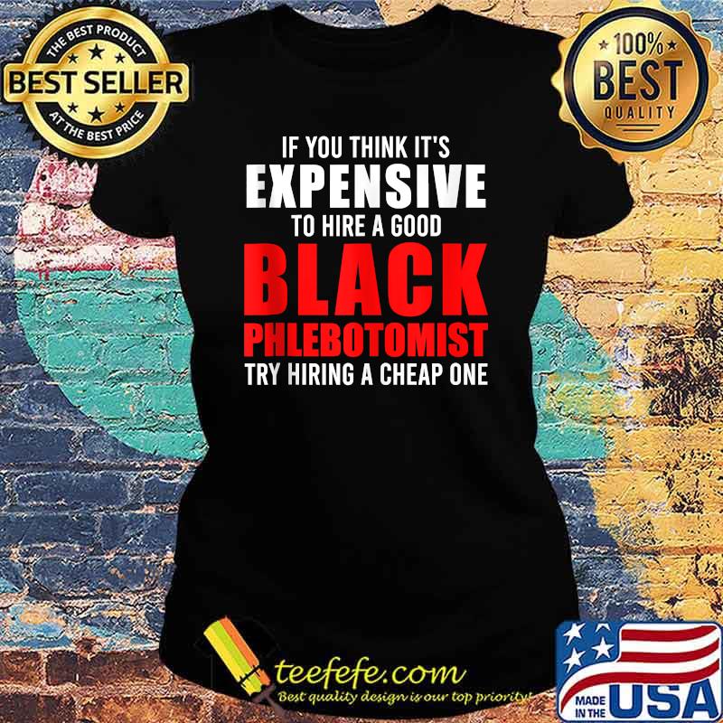If you think its expensive to hire a good black phlebotomist try hiring a cheap one s Ladies tee If you think its expensive to hire a good black phlebotomist try hiring a cheap one s Ladies tee