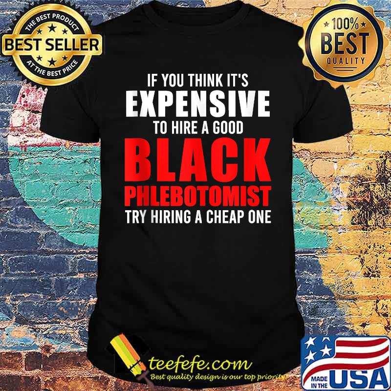 If you think its expensive to hire a good black phlebotomist try hiring a cheap one shirt