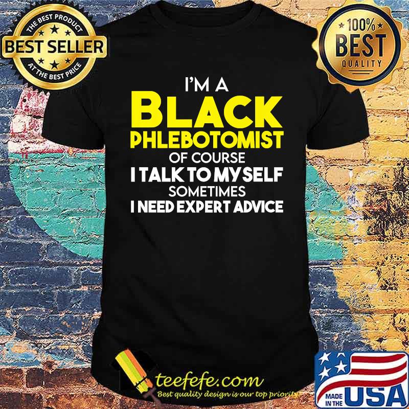 Im a black phlebotomist of course i talk to my self sometimes i need expert advice shirt