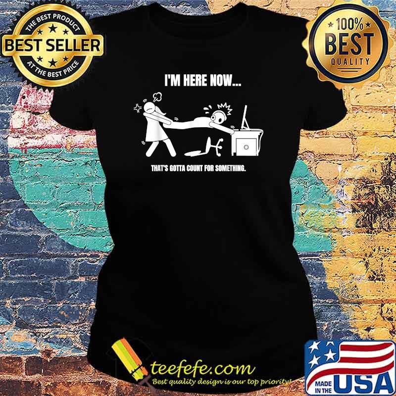 Im Here Now Thats Gotta Count for Something T-Shirt Ladies tee Im Here Now Thats Gotta Count for Something T-Shirt Ladies tee