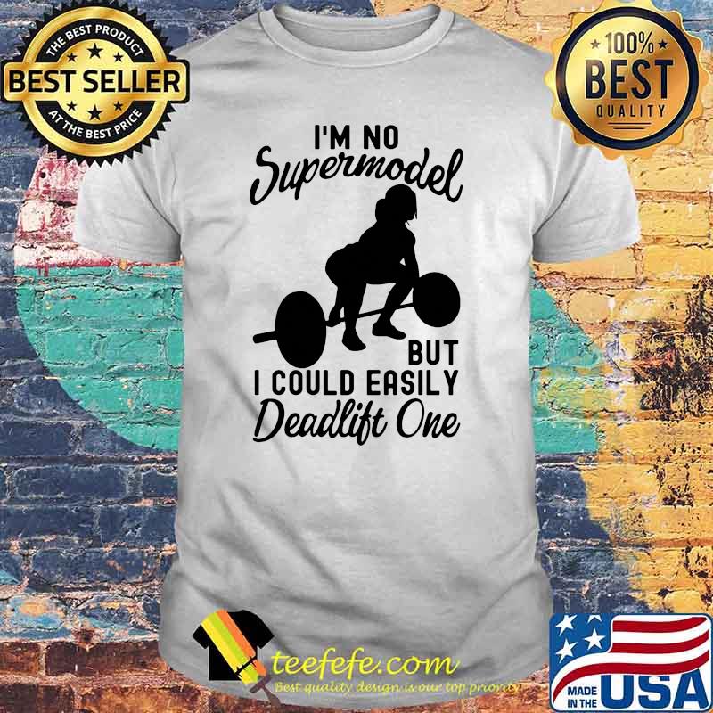 Im no supermodel but i could easily deadlift one weight lifting shirt Im no supermodel but i could easily deadlift one weight lifting shirt