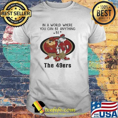 In a Word Where You Can Be Anything Be The 49ers Shirt
