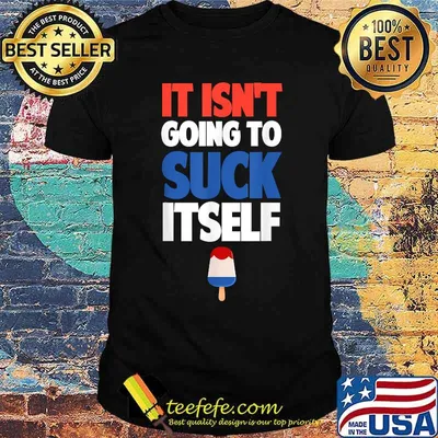 It Isn't Going to Suck Itself Shirt