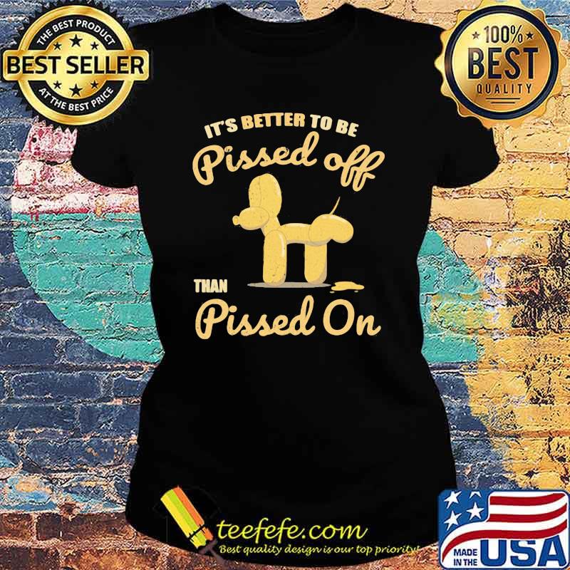 It's Better To Be Pissed Off Than Pissed On Shirt Ladies tee It's Better To Be Pissed Off Than Pissed On Shirt Ladies tee
