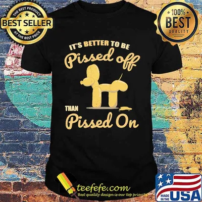 It's Better To Be Pissed Off Than Pissed On Shirt