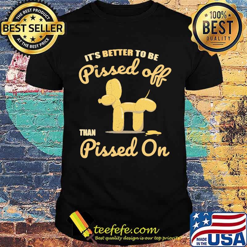 It's Better To Be Pissed Off Than Pissed On Shirt
