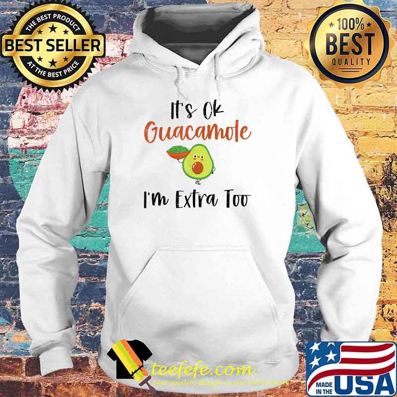 It's Ok Guacamole I'm Extra Too Funny Guac Avocado Lover Shirt Hoodie It's Ok Guacamole I'm Extra Too Funny Guac Avocado Lover Shirt Hoodie