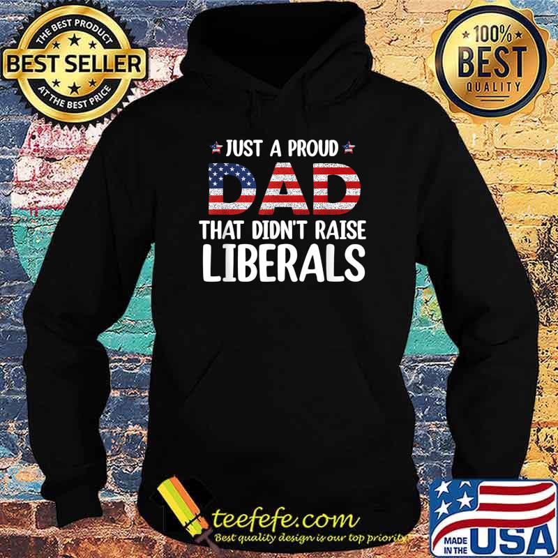 Just A Proud Dad That Didn't Raise Liberals Shirt Hoodie Just A Proud Dad That Didn't Raise Liberals Shirt Hoodie