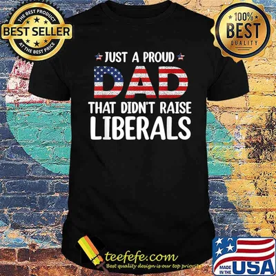 Just A Proud Dad That Didn't Raise Liberals Shirt