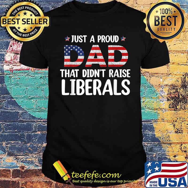 Just A Proud Dad That Didn't Raise Liberals Shirt