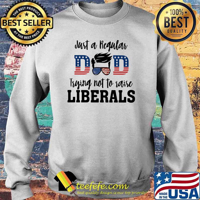 Just A Regular Dad Trying Not To Raise Liberals Shirt Sweater Just A Regular Dad Trying Not To Raise Liberals Shirt Sweater