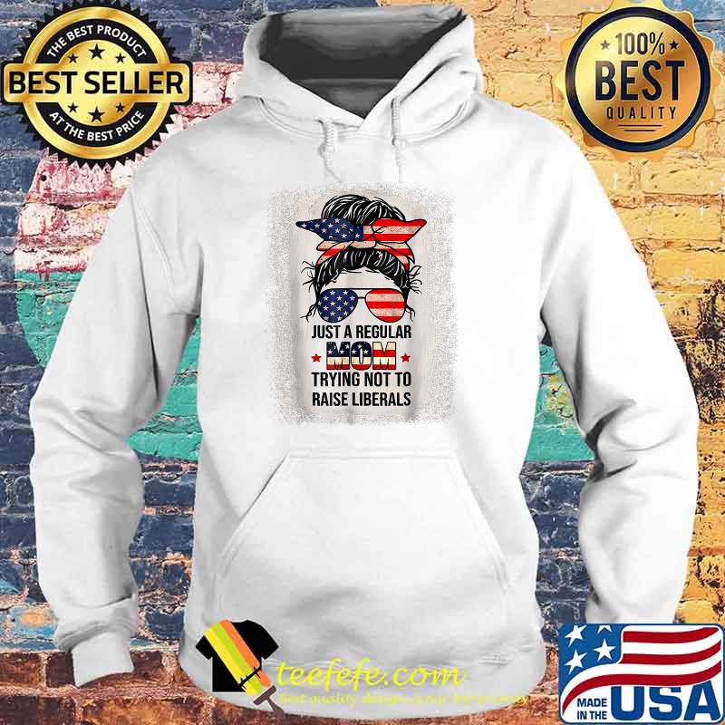 Just A Regular Mom Trying Not To Raise Liberals Messy Bun American Flag T-Shirt Hoodie Just A Regular Mom Trying Not To Raise Liberals Messy Bun American Flag T-Shirt Hoodie