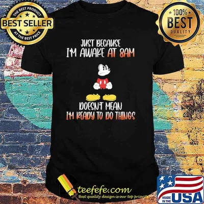 Just because im awake at 8am doesnt mean im ready to do things mickey shirt