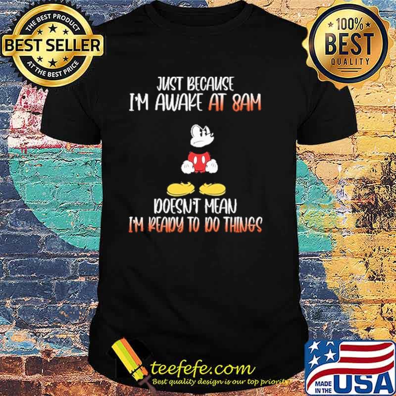 Just because im awake at 8am doesnt mean im ready to do things mickey shirt
