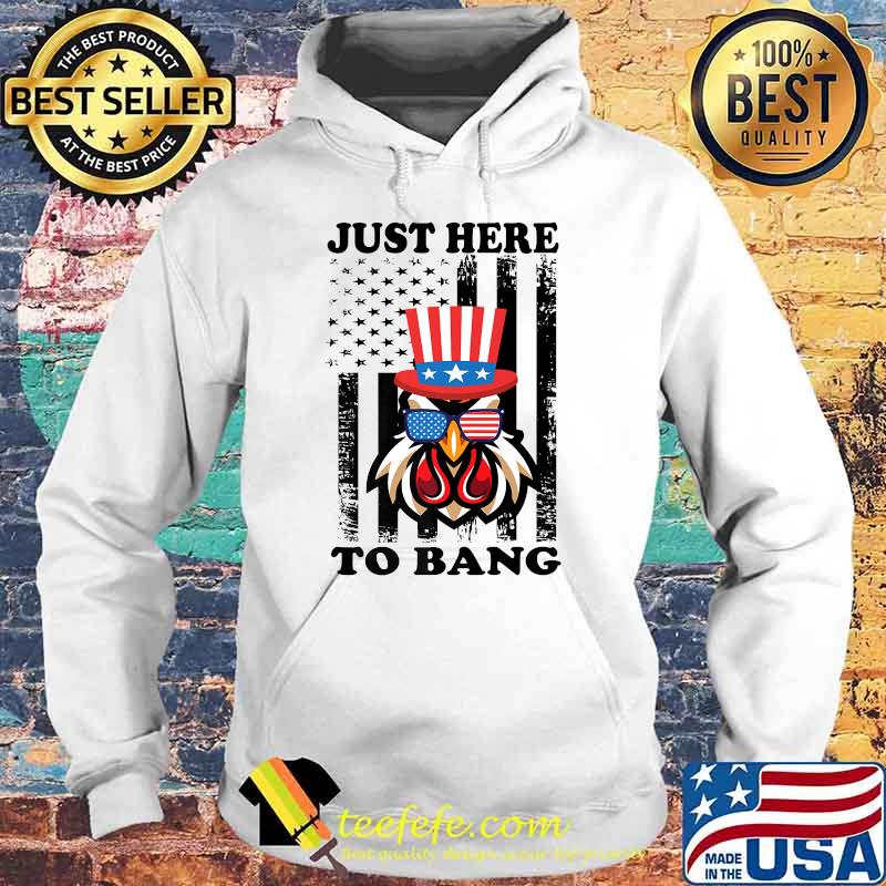 Just Here To Bang USA Flag Chicken 4th of July T-Shirt Hoodie Just Here To Bang USA Flag Chicken 4th of July T-Shirt Hoodie