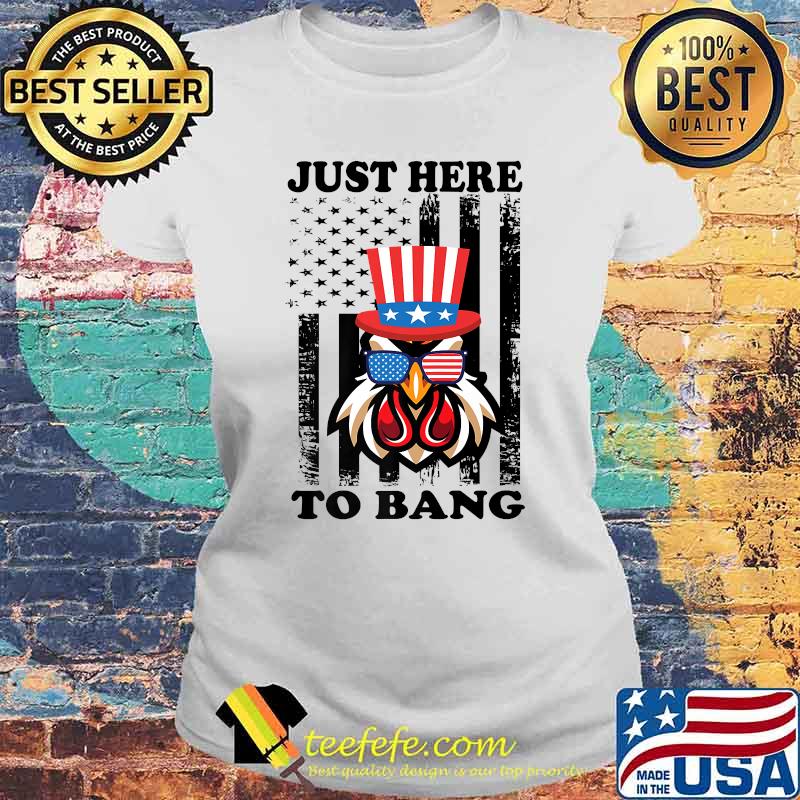 Just Here To Bang USA Flag Chicken 4th of July T-Shirt Laides tee Just Here To Bang USA Flag Chicken 4th of July T-Shirt Laides tee