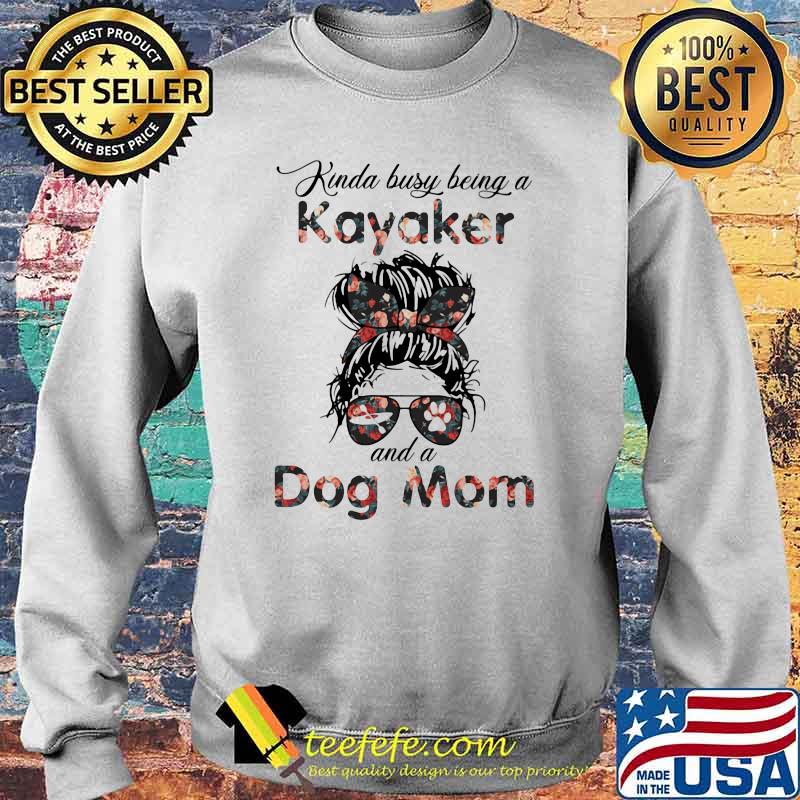 Kinda Busy Being A Kayaker And A Dog Mom Flower Shirt Sweater Kinda Busy Being A Kayaker And A Dog Mom Flower Shirt Sweater