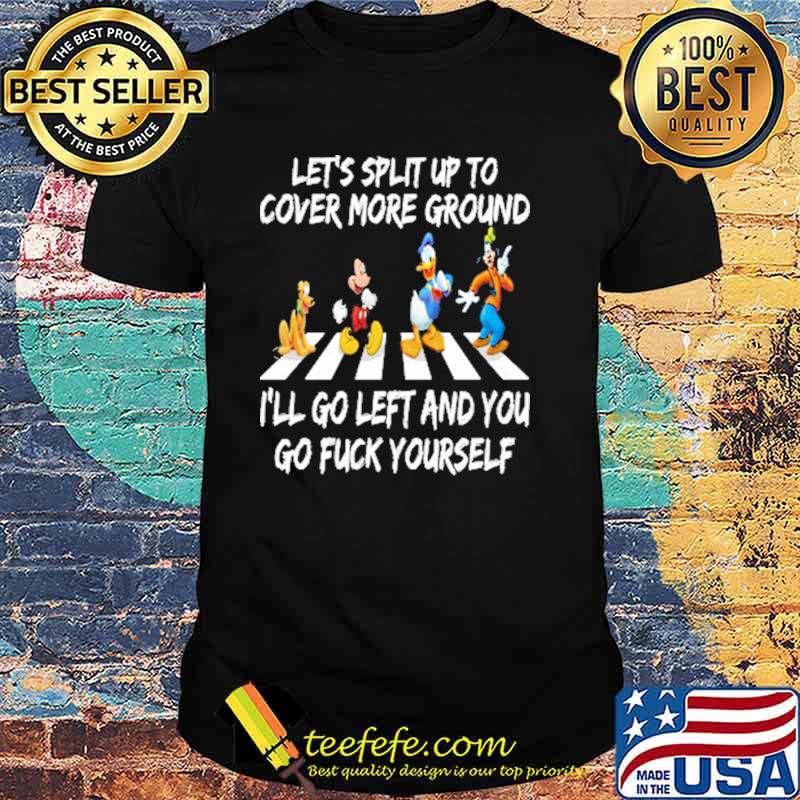 Lets split up to cover more ground ill go left and you go fuck yourself disney shirt
