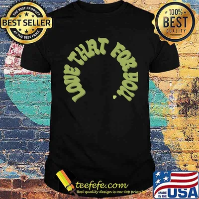 Love That For You Shirt