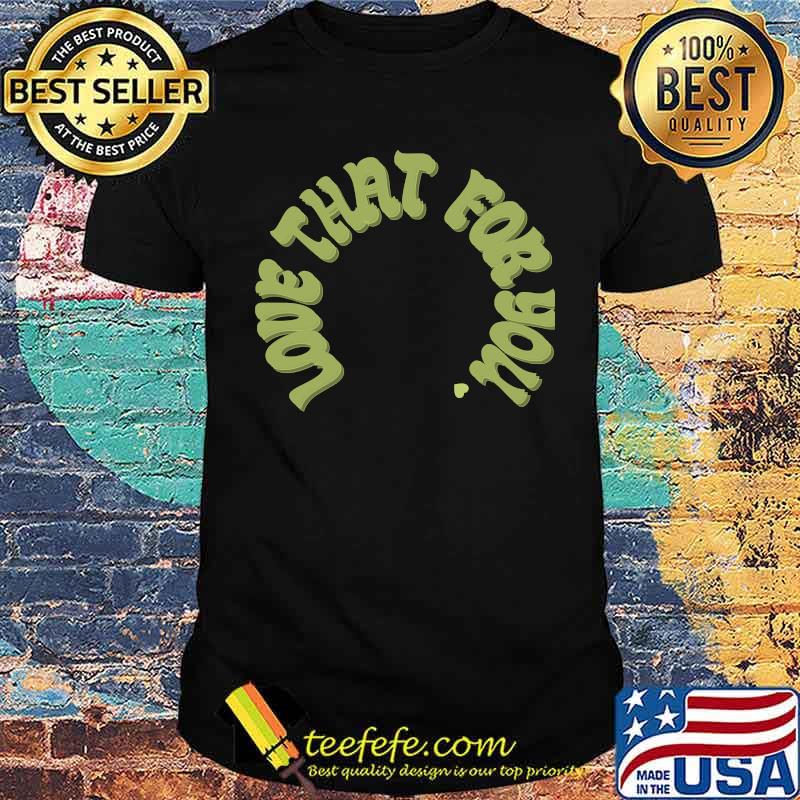 Love That For You Shirt