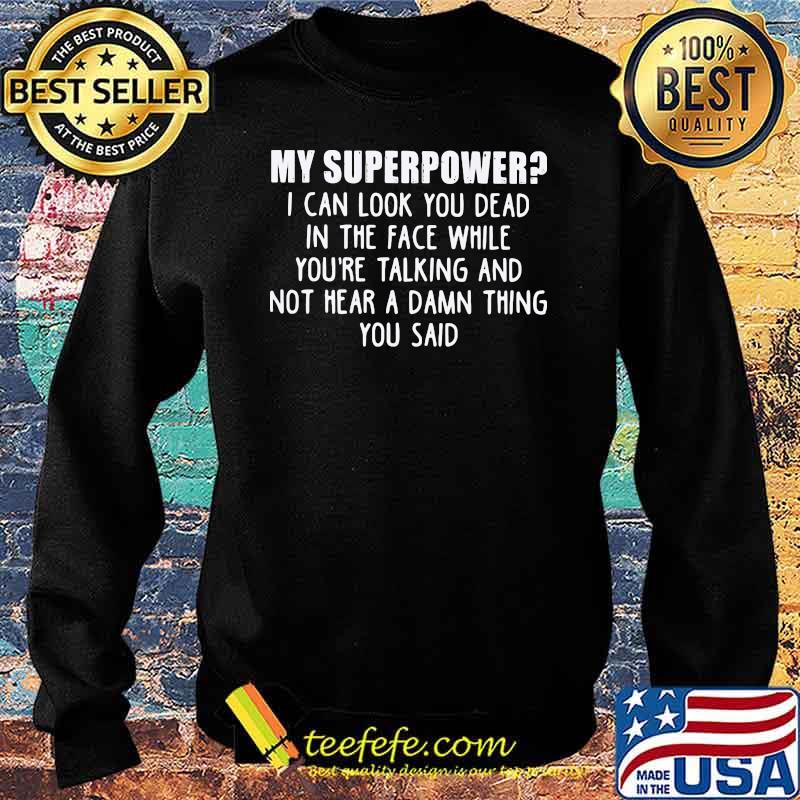 My Superpower I Can Look You Dead In The Face While You're Talking And Not Hear A Damn Thing You Said Shirt Sweater My Superpower I Can Look You Dead In The Face While You're Talking And Not Hear A Damn Thing You Said Shirt Sweater