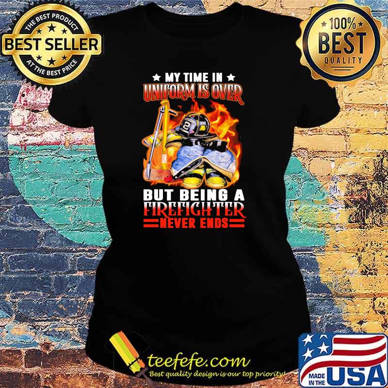 My time in uniform is over but being a firefighter never ends Ladies tee My time in uniform is over but being a firefighter never ends Ladies tee