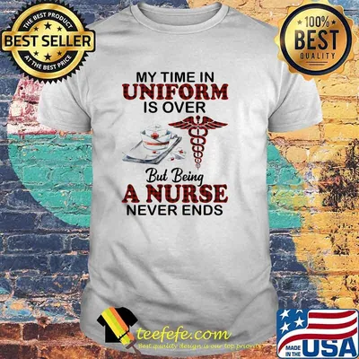 My time in uniform is over but being a nurse never ends shirt