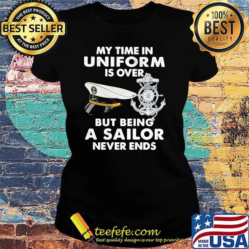 My Time In Uniform Is OVer But Being A Sailor Never Ends Shirt Ladies tee My Time In Uniform Is OVer But Being A Sailor Never Ends Shirt Ladies tee