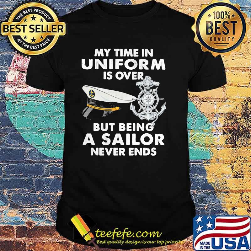 My Time In Uniform Is OVer But Being A Sailor Never Ends Shirt My Time In Uniform Is OVer But Being A Sailor Never Ends Shirt