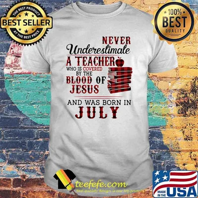 Never Underestimate A Teacher Who Is Covered By The Blood Of Jesus And Was Born In July Shirt