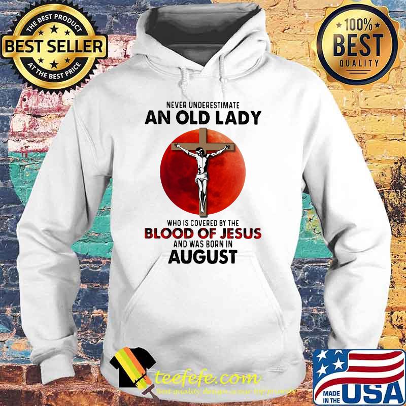 Never Underestimate An Old Lady Who Is Covered By The Blood Jesus And Was Born In August Shirt Hoodie Never Underestimate An Old Lady Who Is Covered By The Blood Jesus And Was Born In August Shirt Hoodie