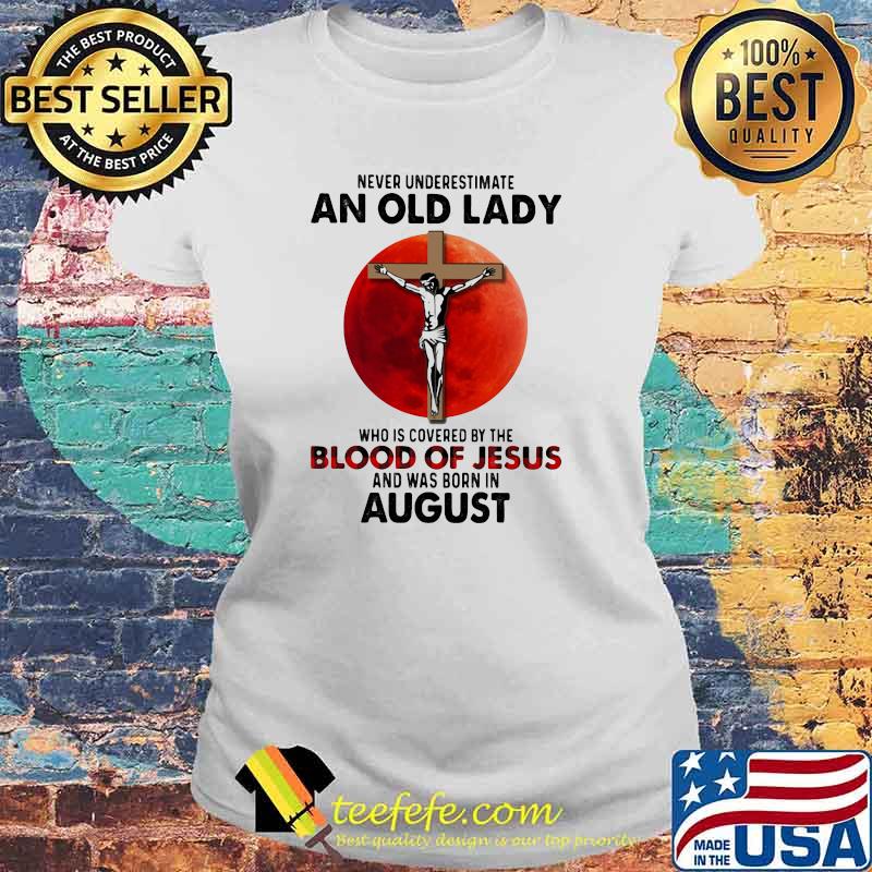 Never Underestimate An Old Lady Who Is Covered By The Blood Jesus And Was Born In August Shirt Laides tee Never Underestimate An Old Lady Who Is Covered By The Blood Jesus And Was Born In August Shirt Laides tee