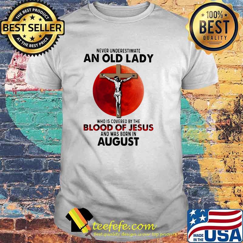 Never Underestimate An Old Lady Who Is Covered By The Blood Jesus And Was Born In August Shirt Never Underestimate An Old Lady Who Is Covered By The Blood Jesus And Was Born In August Shirt