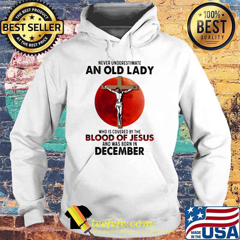 Never Underestimate An Old Lady Who Is Covered By The Blood Jesus And Was Born In December Shirt Hoodie Never Underestimate An Old Lady Who Is Covered By The Blood Jesus And Was Born In December Shirt Hoodie