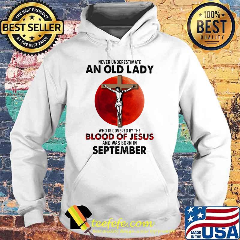 Never Underestimate An Old Lady Who Is Covered By The Blood Jesus And Was Born In September Shirt Hoodie Never Underestimate An Old Lady Who Is Covered By The Blood Jesus And Was Born In September Shirt Hoodie