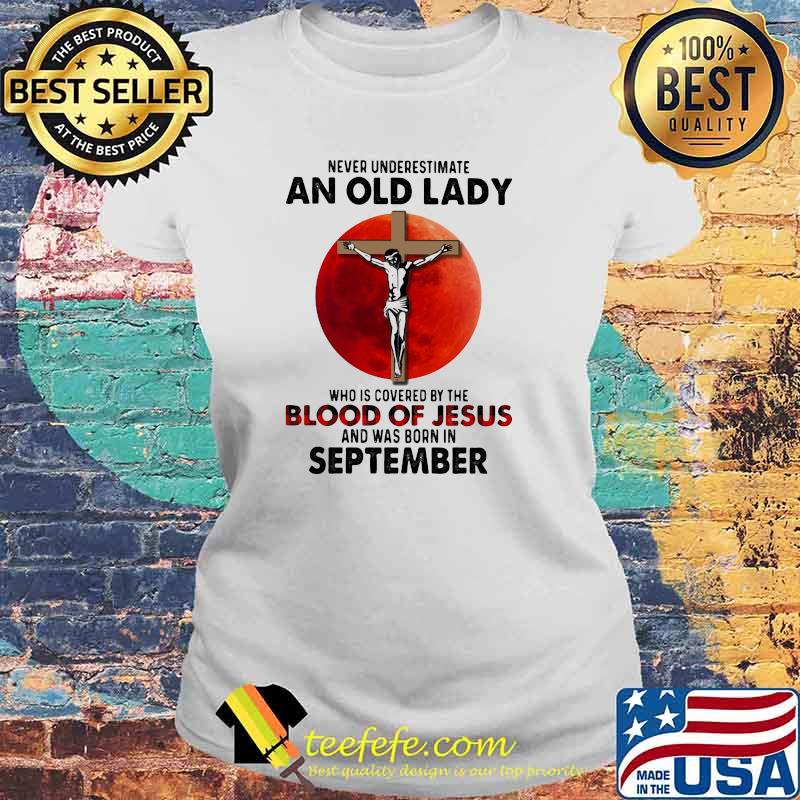 Never Underestimate An Old Lady Who Is Covered By The Blood Jesus And Was Born In September Shirt Laides tee Never Underestimate An Old Lady Who Is Covered By The Blood Jesus And Was Born In September Shirt Laides tee