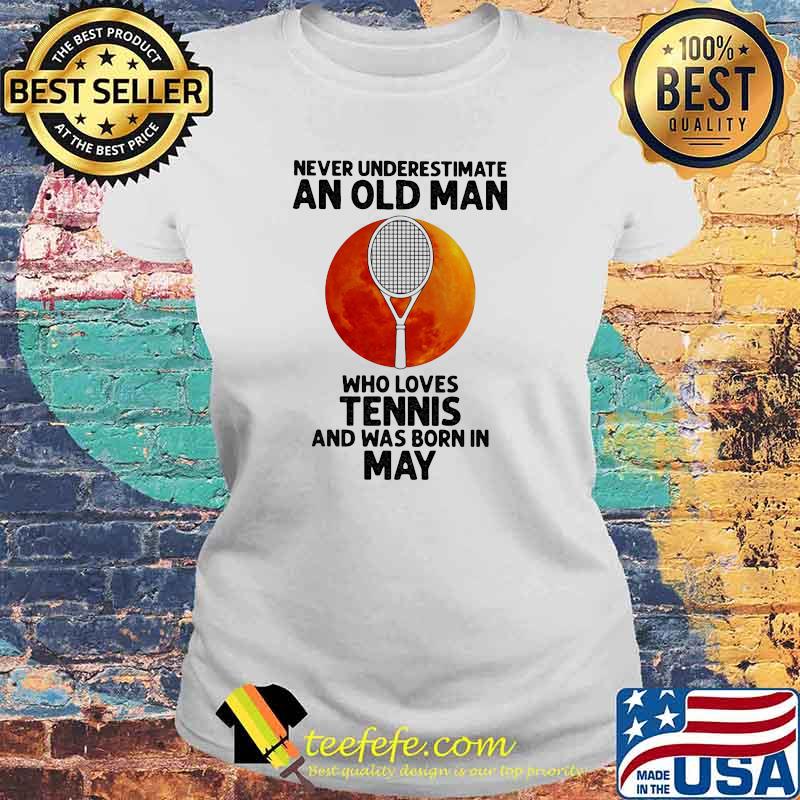 Never Underestimate An Old Man Who Loves Tennis And Was Born In May Blood Moon Shirt Laides tee Never Underestimate An Old Man Who Loves Tennis And Was Born In May Blood Moon Shirt Laides tee