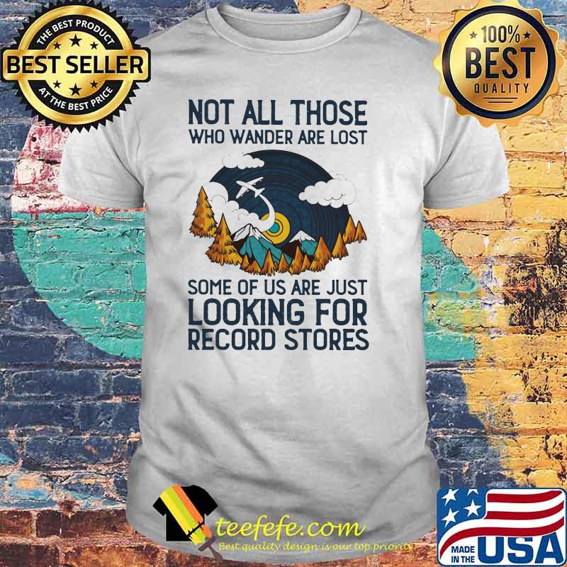 Not All Those Who Wander Are Lost Some Of Us Are Just Looking For Record Stores Shirt Not All Those Who Wander Are Lost Some Of Us Are Just Looking For Record Stores Shirt