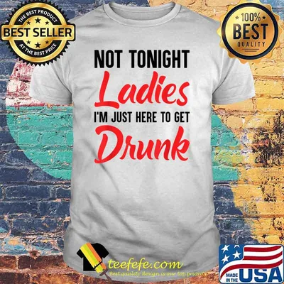Not Tonight Ladies Im Just Here to Get Drunk Shirt