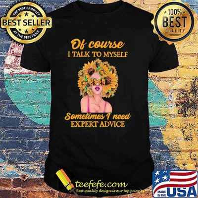 Of course i talk to myself sometimes i need expert advice sunflower shirt