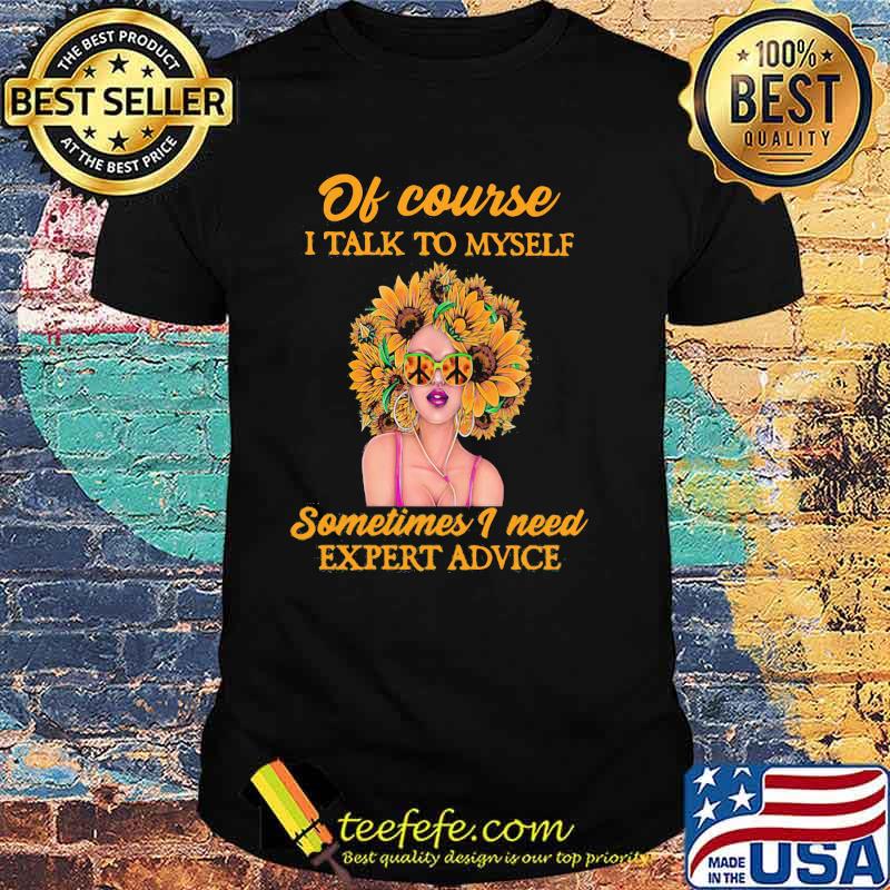 Of course i talk to myself sometimes i need expert advice sunflower shirt